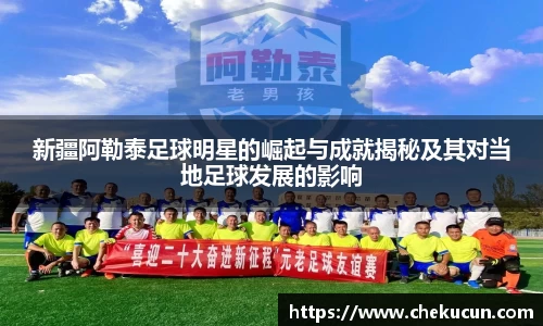 新疆阿勒泰足球明星的崛起与成就揭秘及其对当地足球发展的影响
